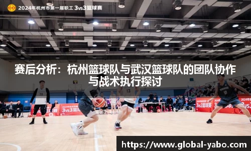 赛后分析：杭州篮球队与武汉篮球队的团队协作与战术执行探讨